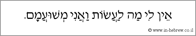 עברית: אין לי מה לעשות ואני משועמם.