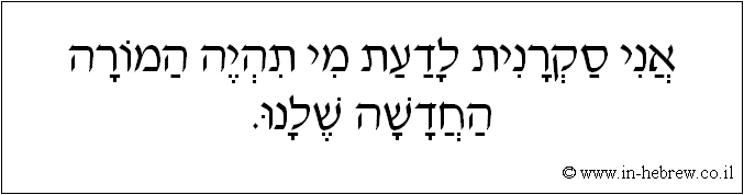 עברית: אני סקרנית לדעת מי תהיה המורה החדשה שלנו.