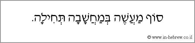עברית: סוף מעשה במחשבה תחילה.