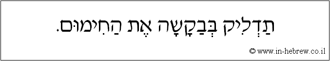 עברית: תדליק בבקשה את החימום.