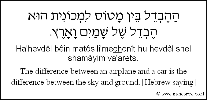 English to Hebrew: The difference between an airplane and a car is the difference between the sky and ground. [Hebrew saying]