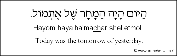 English to Hebrew:  Today was the tomorrow of yesterday.