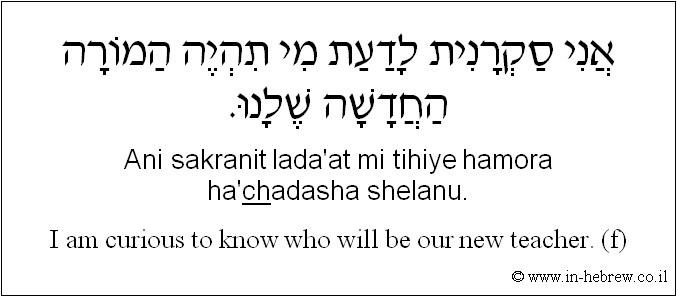 English to Hebrew: I am curious to know who will be our new teacher. ( f )