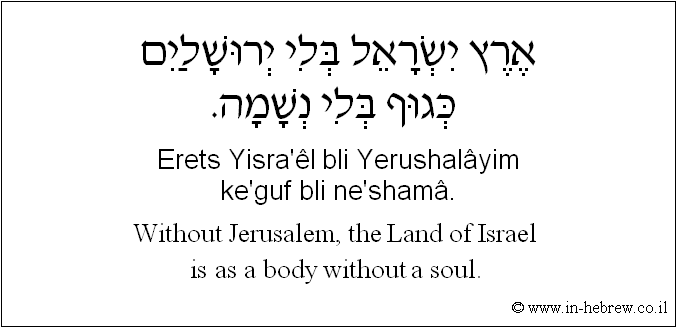 English to Hebrew: Without Jerusalem, the Land of Israel is as a body without a soul.