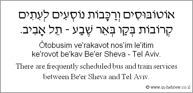English to Hebrew: There are frequently scheduled bus and train services between Be'er Sheva and Tel Aviv.