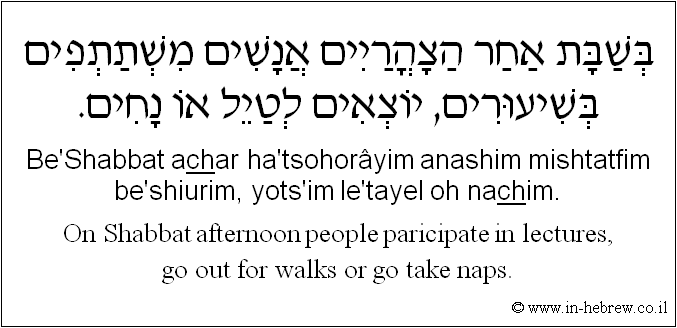 English to Hebrew: On Shabbat afternoon people paricipate in lectures, go out for walks or go take naps.