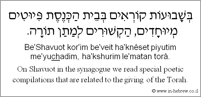 English to Hebrew: On Shavuot in the synagogue we read special poetic compilations that are related to the giving of the Torah.