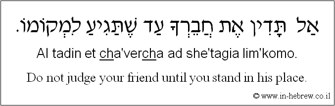English to Hebrew: Do not judge your friend until you stand in his place.