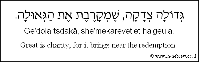 English to Hebrew: Great is charity, for it brings near the redemption. 