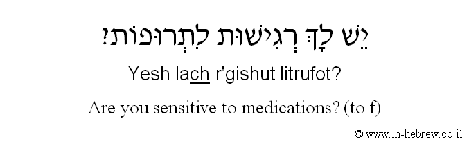English to Hebrew: Are you sensitive to medications? ( to f )