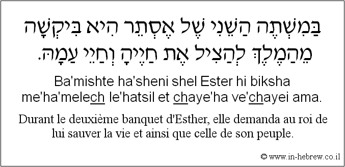 Français à l'hébreu: Durant le deuxième banquet d'Esther, elle demanda au roi de lui sauver la vie et ainsi que celle de son peuple.