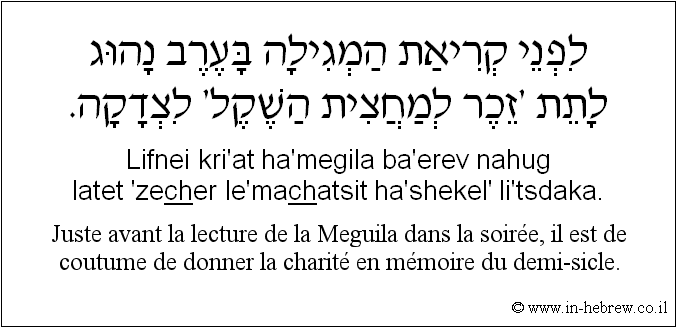 Français à l'hébreu: Juste avant la lecture de la Meguila dans la soirée, il est de coutume de donner la charité en mémoire du demi-sicle.