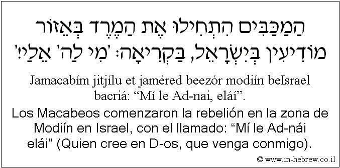 Español y hebreo: Los Macabeos comenzaron la rebelión en la zona de Modiín en Israel, con el llamado: “Mí le Ad-nái elái” (Quien cree en D-os, que venga conmigo).