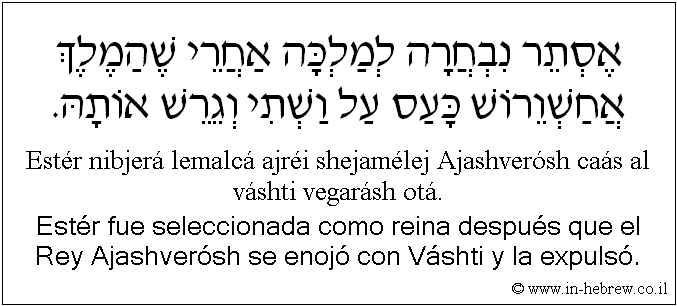 Español y hebreo: Estér fue seleccionada como reina después que el Rey Ajashverósh se enojó con Váshti y la expulsó.