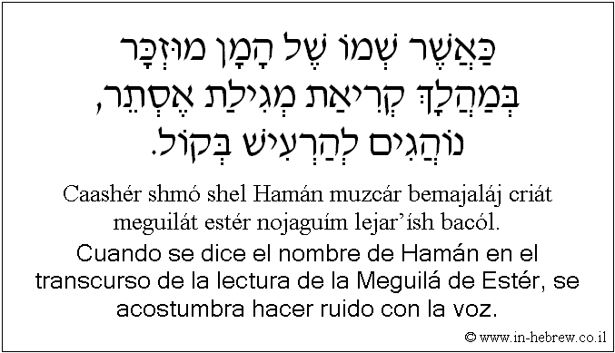 Español y hebreo: Cuando se dice el nombre de Hamán en el transcurso de la lectura de la Meguilá de Estér, se acostumbra hacer ruido con la voz.
