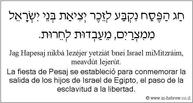 Español y hebreo: La fiesta de Pesaj se estableció para conmemorar la salida de los hijos de Israel de Egipto, el paso de la esclavitud a la libertad.